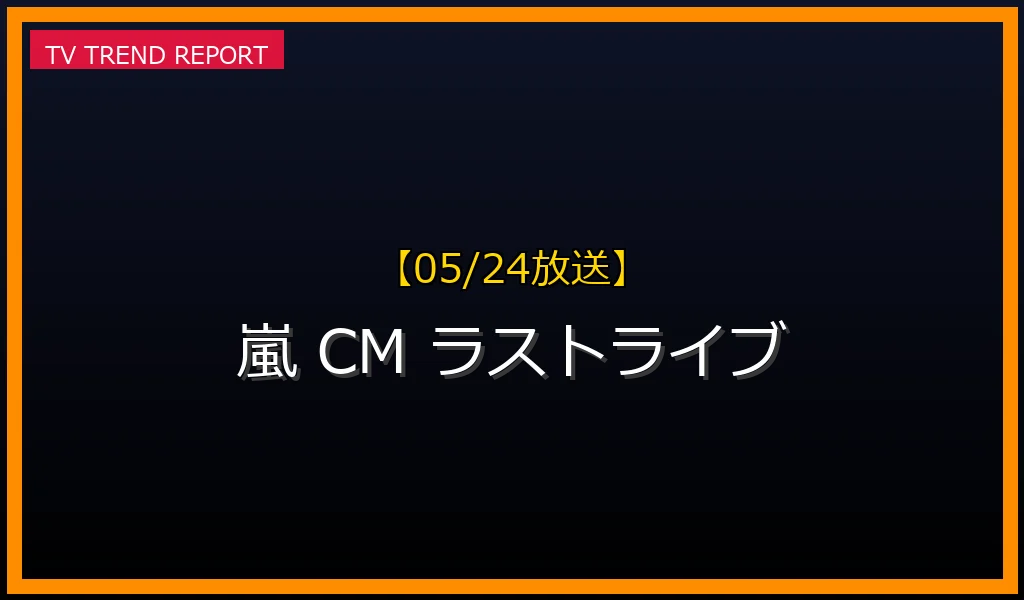 【05/24放送】【05/24速報】嵐のサプライズCMが民放5局を同時ジャック！ラストライブ告知にファン熱狂の最新情報・見どころ解説