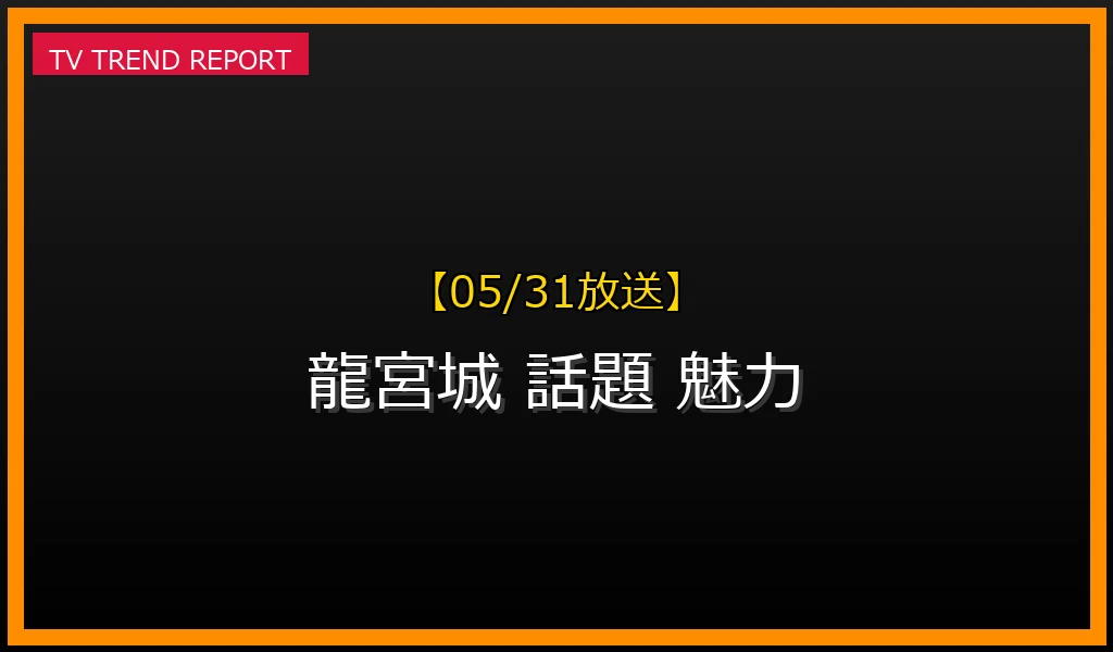 【05/31放送】【2026年5月最新】なぜ「龍宮城」が話題沸騰中？その正体と唯一無二の魅力を徹底解説の最新情報・見どころ解説
