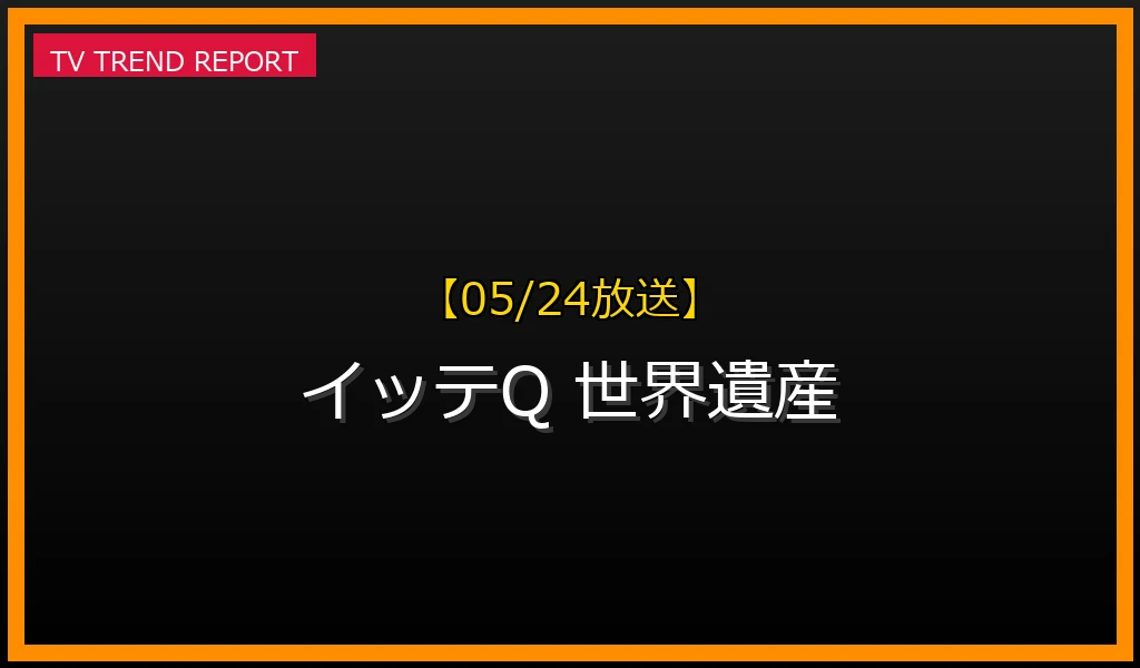 【05/24放送】【05/24放送】『イッテQ』が話題沸騰！「世界遺産駅伝」と「イッタっきり」の魅力に迫るの最新情報・見どころ解説