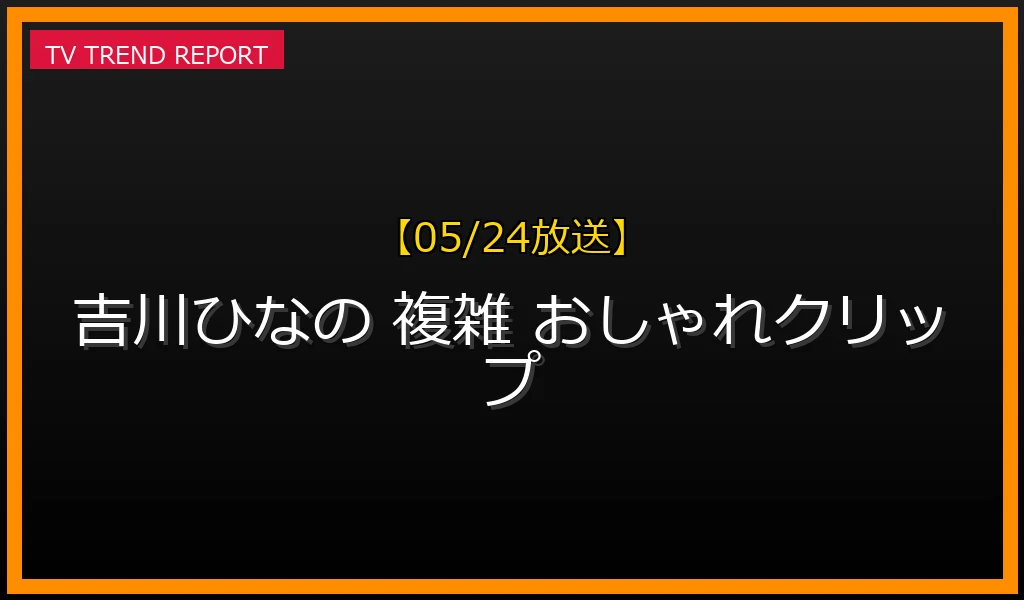 【05/24放送】【05/24放送】吉川ひなの「複雑な過去と今」おしゃれクリップで明かされた新たな生き方の最新情報・見どころ解説