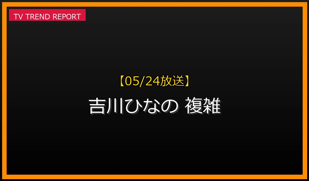 【05/24放送】【05/24放送】なぜ「吉川ひなの 複雑」が今も話題なのか？生い立ち、葛藤、そして現在の真実まとめの最新情報・見どころ解説