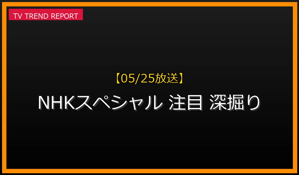 【05/25放送】【05/25放送】なぜ「NHKスペシャル」が今、社会の注目を集めるのか？深掘り解説の最新情報・見どころ解説