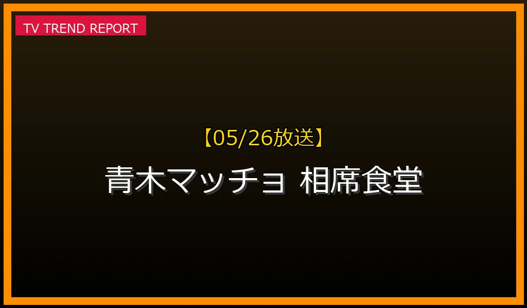 【05/26放送】【05/26放送】青木マッチョが『相席食堂』出演で話題！人気の理由と見逃し配信情報の最新情報・見どころ解説
