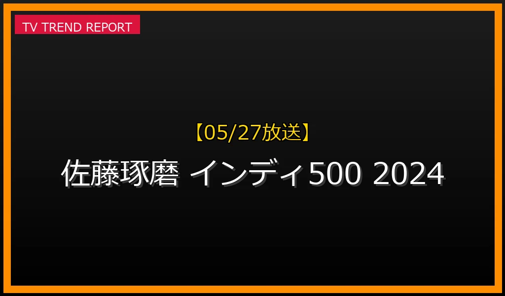 【05/27放送】【2024年】インディ500 佐藤琢磨は決勝で何位？激闘のレース結果と再放送・見逃し配信情報の最新情報・見どころ解説