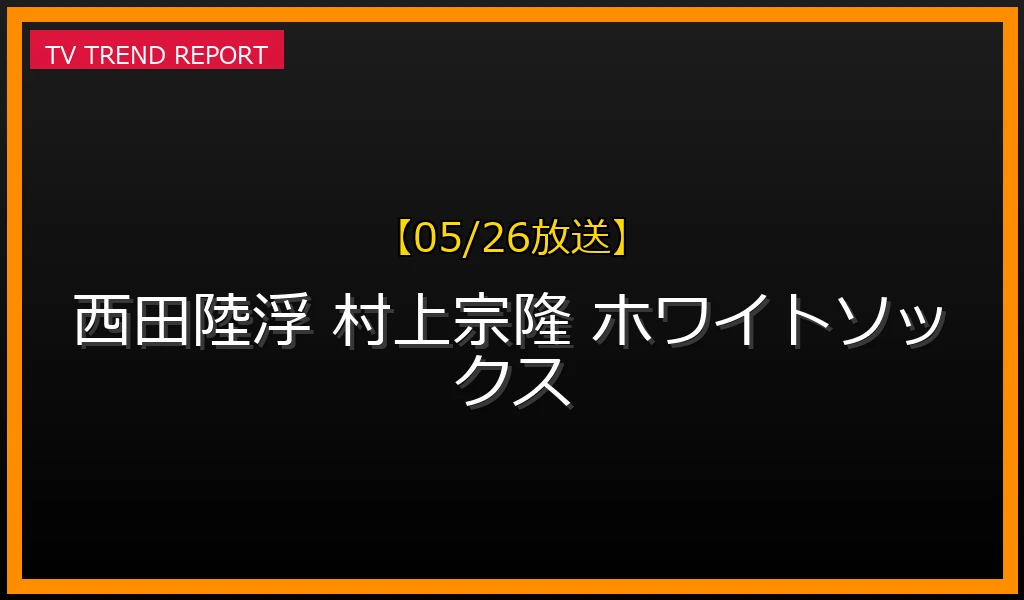 【05/26放送】【5/26速報】「西田陸浮＆村上宗隆」ホワイトソックスでMLB初共演！歴史的デビューの瞬間に迫るの最新情報・見どころ解説