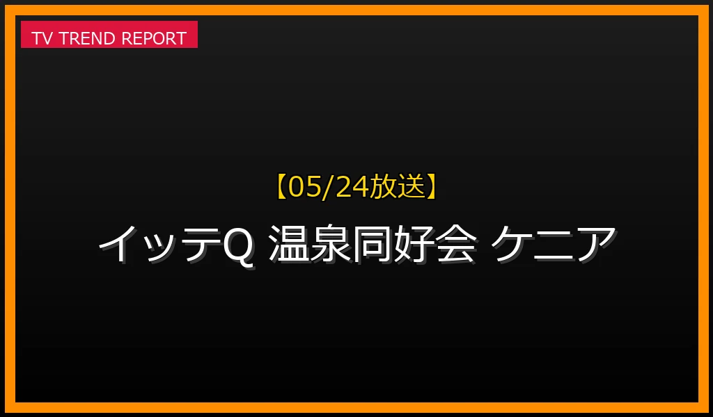 【05/24放送】【05/24放送】イッテQ！温泉同好会ケニア旅：世界遺産駅伝で巡る絶景と爆笑の冒険記の最新情報・見どころ解説
