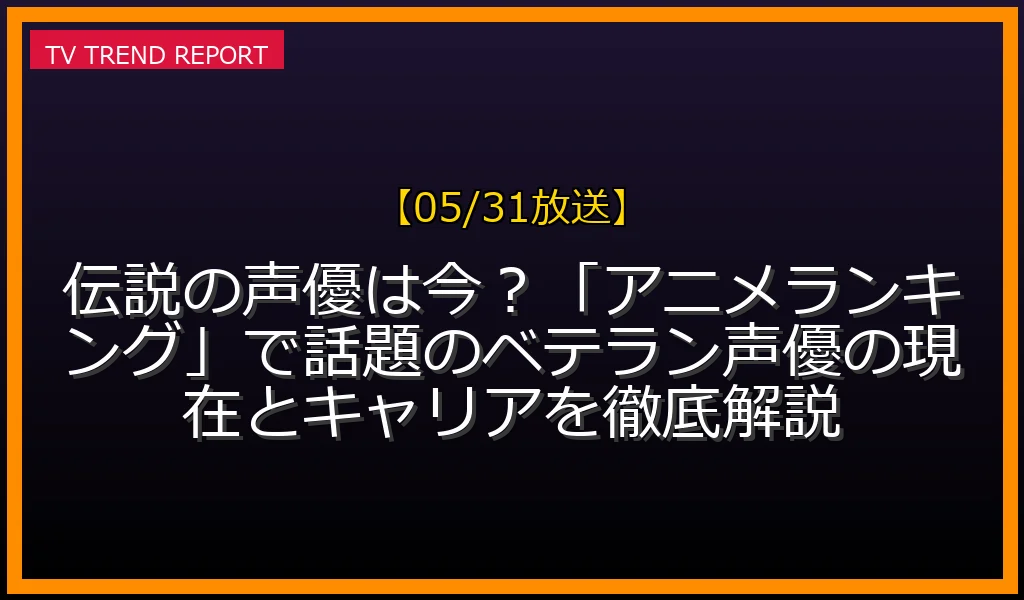 【05/31放送】【2024年5月31日版】「アニメランキング」で再注目！ベテラン声優が今も第一線で活躍する理由とキャリアを徹底解説の最新情報・見どころ解説