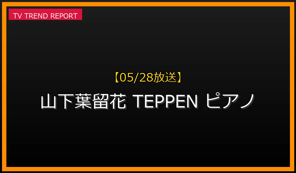 【05/28放送】【05/28話題】日向坂46 山下葉留花 TEPPENピアノ優勝！感動のパフォーマンスと見どころの最新情報・見どころ解説