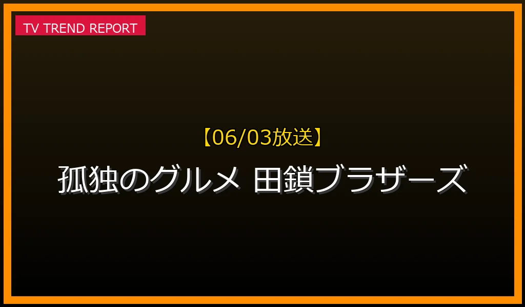 【06/03放送】【06/03時点】今注目の人気ドラマ！『孤独のグルメ Season11』と『田鎖ブラザーズ』の魅力を徹底解説の最新情報・見どころ解説