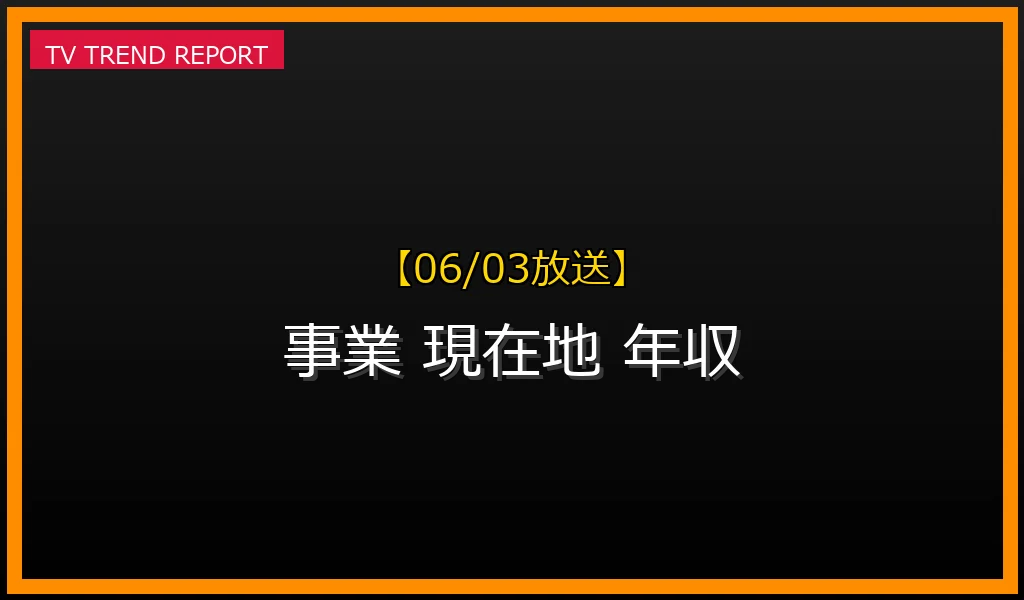 【06/03放送】【6月3日特集】テレビで話題の「あの事業」は今？中心人物の年収・現職を徹底解説の最新情報・見どころ解説