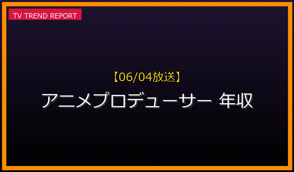 【06/04放送】【2026年06月04日】アニメプロデューサーの年収と役割変化を徹底解説！業界の裏側と成功への道の最新情報・見どころ解説