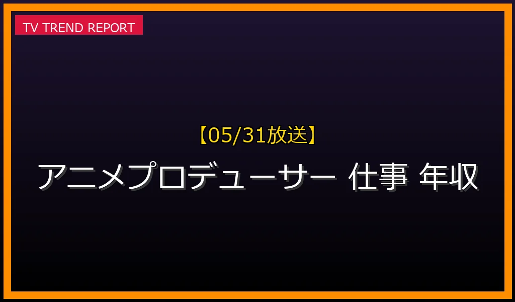 【05/31放送】【2026年最新版】アニメプロデューサーの仕事内容と年収のリアル：激変する業界の動向とキャリアパスの最新情報・見どころ解説