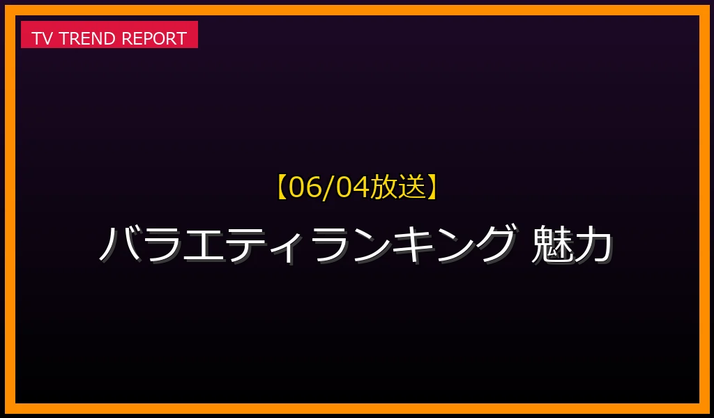 【06/04放送】【06/04版】視聴率を獲る！バラエティランキング番組の魅力と成功の秘密を徹底分析の最新情報・見どころ解説