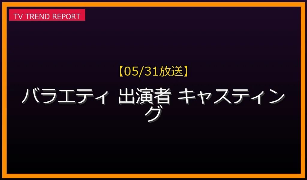 【05/31放送】【最新版】人気バラエティ番組を成功に導く「出演者」の秘訣：キャスティング戦略とスター誕生の舞台裏の最新情報・見どころ解説