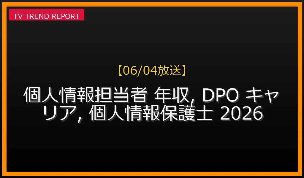 【06/04放送】【06/04更新】個人情報保護担当者の年収とキャリアパス：令和8年改正法がもたらす変化と将来性の最新情報・見どころ解説