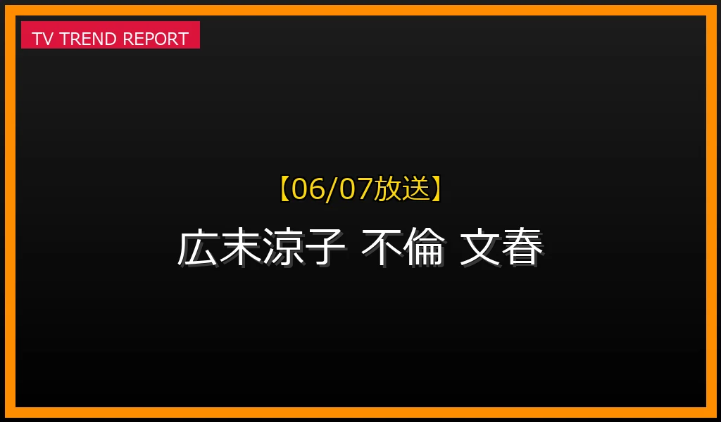 【06/07放送】【2023年6月7日】広末涼子W不倫騒動：報道の全貌とその後を徹底解説の最新情報・見どころ解説