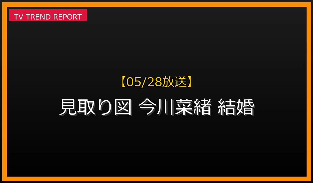 【05/28放送】【05/28発表】見取り図リリーと今川菜緒アナが結婚！馴れ初め、プロポーズ、ネットの反応まとめの最新情報・見どころ解説