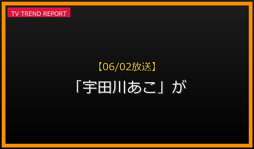 【06/02放送】なぜ「宇田川あこ」が話題？理由と詳細まとめの見どころと放送内容まとめの最新情報・見どころ解説