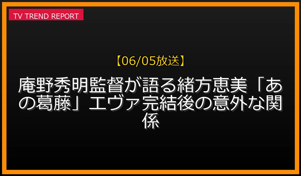 【06/05放送】庵野秀明監督が語る緒方恵美「あの葛藤」エヴァ完結後の意外な関係の見どころと放送内容まとめの最新情報・見どころ解説