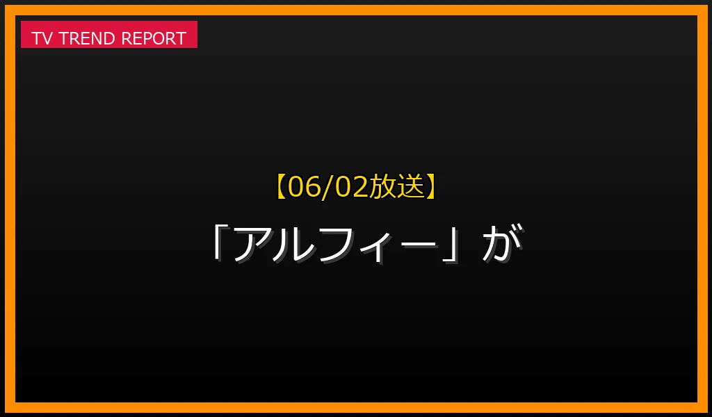 【06/02放送】なぜ「アルフィー」が話題？理由と詳細まとめの見どころと放送内容まとめの最新情報・見どころ解説