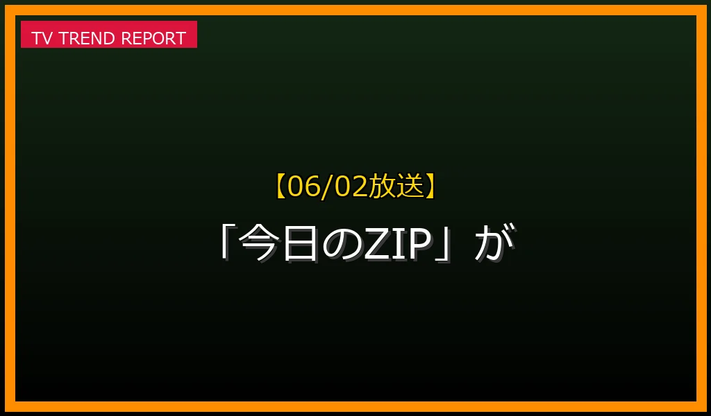 【06/02放送】なぜ「今日のZIP」が話題？理由と詳細まとめの見どころと放送内容まとめの最新情報・見どころ解説