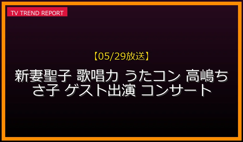 【05/29放送】圧倒的な歌唱力で話題沸騰！うたコンや高嶋ちさ子コンサートゲスト出演情報の最新情報・見どころ解説
