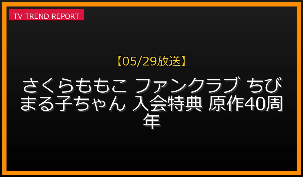 【05/29放送】公式ファンクラブがオープン！ちびまる子ちゃん原作40周年早期入会特典まとめの最新情報・見どころ解説