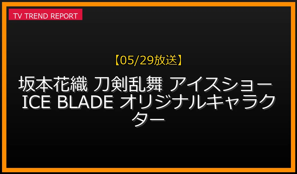【05/29放送】刀剣乱舞アイスショー『ICE BLADE』に出演決定！五輪銀メダリストが魅せる氷上の戦いの最新情報・見どころ解説