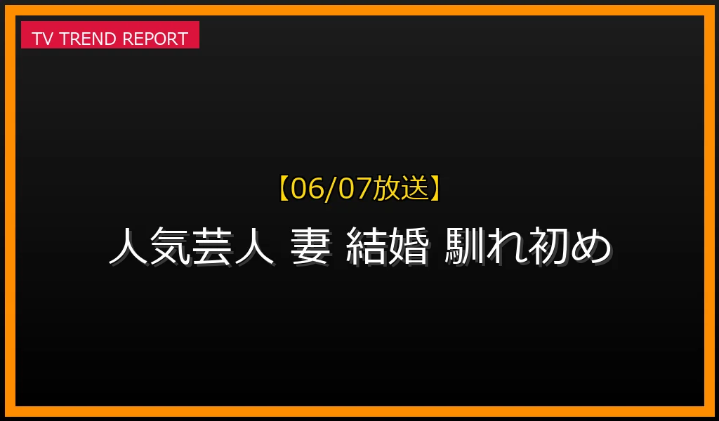 【06/07放送】人気芸人の妻たちの知られざるキャリアと馴れ初め！元アイドルや女子アナから一般女性まで徹底比較の最新情報・見どころ解説