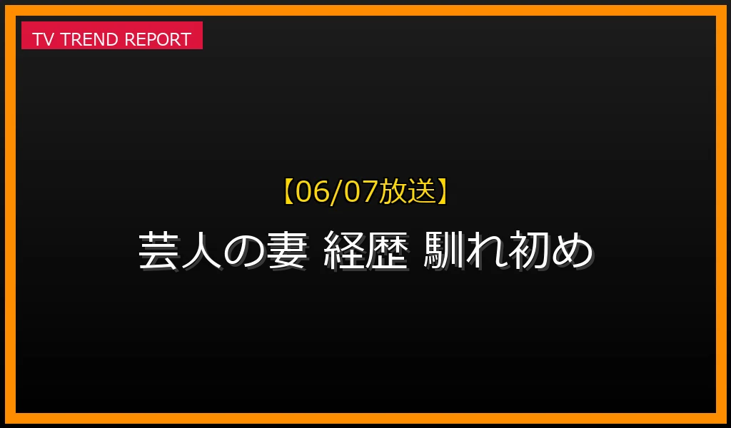 【06/07放送】人気芸人の妻たちの華麗な経歴と馴れ初め！元女子アナからアイドル・女優まで実例まとめの最新情報・見どころ解説