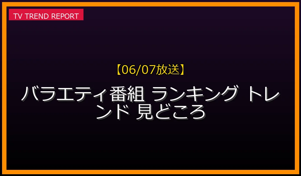 【06/07放送】「バラエティ番組ランキング」徹底解説！今本当に面白いおすすめ人気バラエティの見どころと配信情報の最新情報・見どころ解説