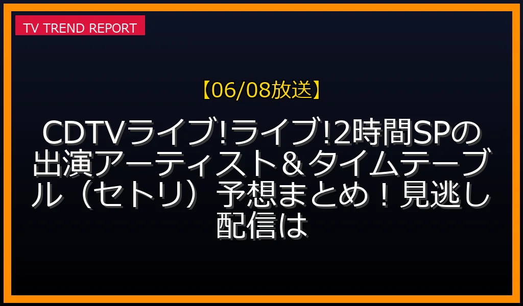 【06/08放送】CDTVライブ!ライブ!2時間SPの出演アーティスト＆タイムテーブル（セトリ）予想まとめ！見逃し配信は？の見どころと放送内容まとめの最新情報・見どころ解説