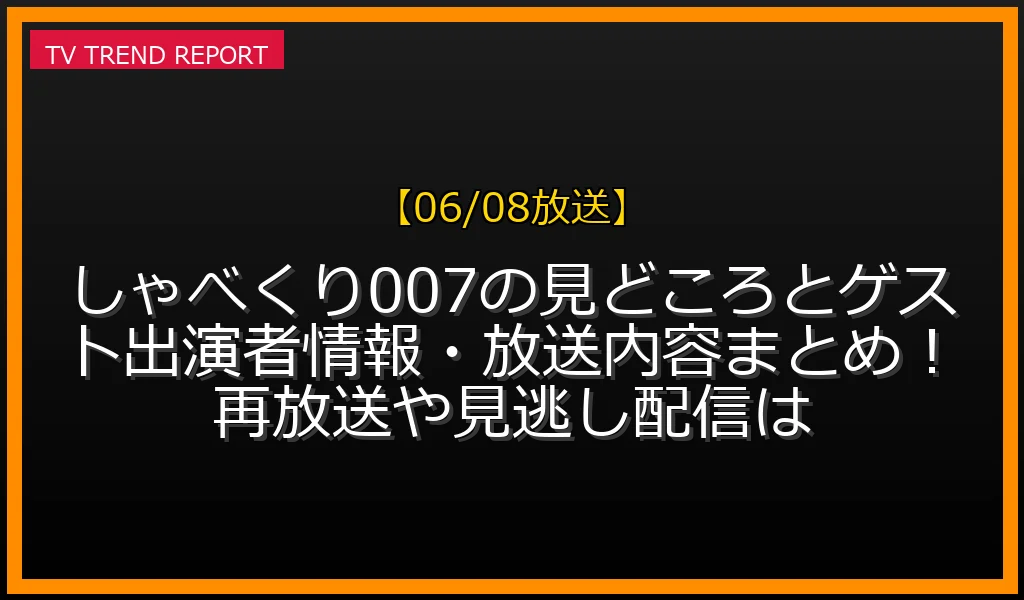 【06/08放送】しゃべくり007の見どころとゲスト出演者情報・放送内容まとめ！再放送や見逃し配信は？の見どころと放送内容まとめの最新情報・見どころ解説