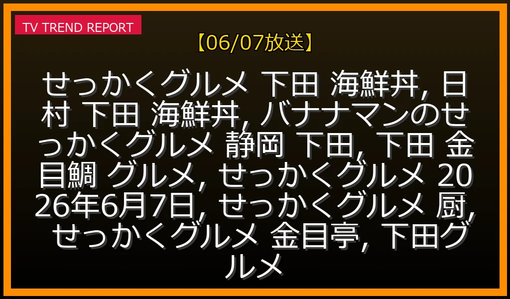 【06/07放送】2026年6月7日 静岡SP！日村が下田で食す贅沢海鮮丼のお店はどこ？古民家金目鯛グルメ速報！の最新情報・見どころ解説