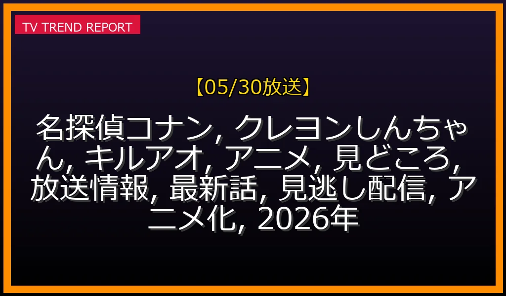 【05/30放送】名探偵コナン＆クレヨンしんちゃん最新話見どころ解説！アニメ「キルアオ」放送情報まとめの最新情報・見どころ解説