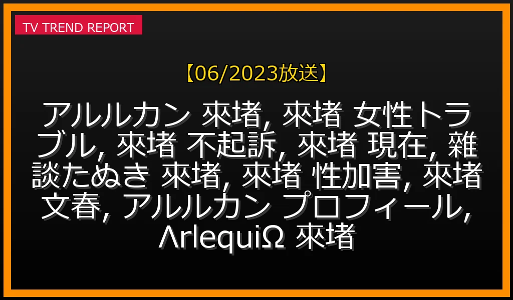 【06/2023放送】アルルカン來堵、女性トラブル『不起訴』の全真相と現在の活動。たぬきでの噂、プロフィールも徹底解説の最新情報・見どころ解説