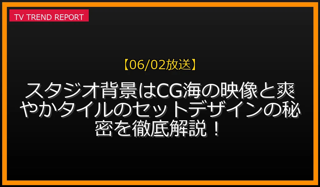 【06/02放送】スタジオ背景はCG？海の映像と爽やかタイルのセットデザインの秘密を徹底解説！の見どころと放送内容まとめの最新情報・見どころ解説
