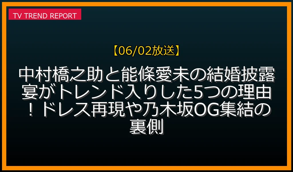 【06/02放送】中村橋之助と能條愛未の結婚披露宴がトレンド入りした5つの理由！ドレス再現や乃木坂OG集結の裏側の見どころと放送内容まとめの最新情報・見どころ解説