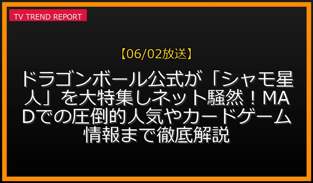 【06/02放送】ドラゴンボール公式が「シャモ星人」を大特集しネット騒然！MADでの圧倒的人気やカードゲーム情報まで徹底解説の見どころと放送内容まとめの最新情報・見どころ解説