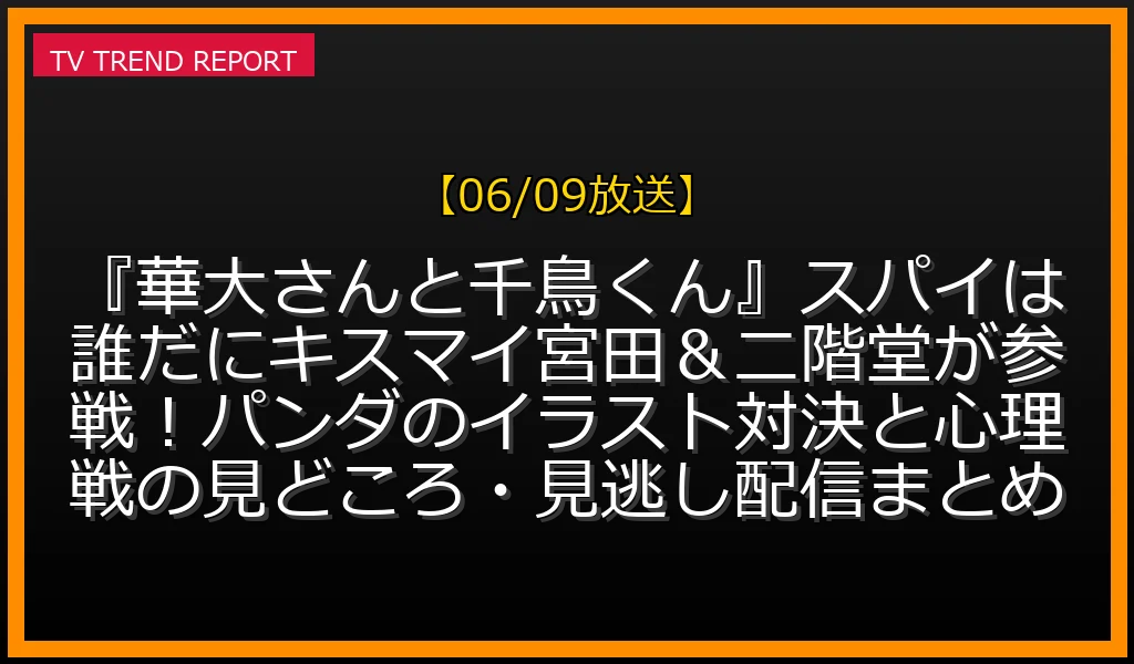 【06/09放送】『華大さんと千鳥くん』スパイは誰だ？にキスマイ宮田＆二階堂が参戦！パンダのイラスト対決と心理戦の見どころ・見逃し配信まとめの見どころと放送内容まとめの最新情報・見どころ解説