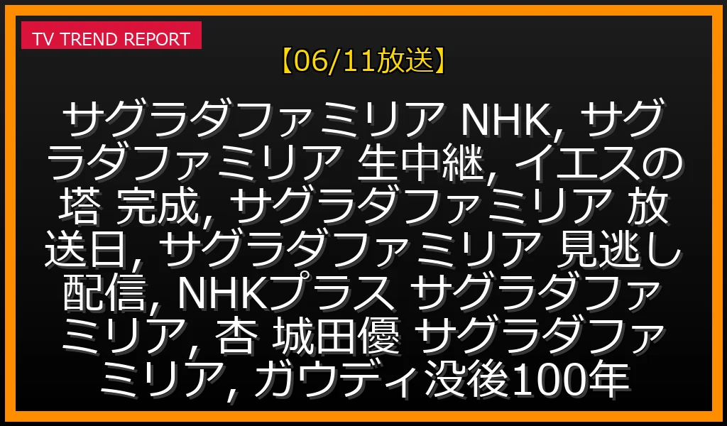 【06/11放送】サグラダ・ファミリア「イエスの塔」ついに完成！NHK生中継で世界初公開＆見逃し配信まとめの最新情報・見どころ解説