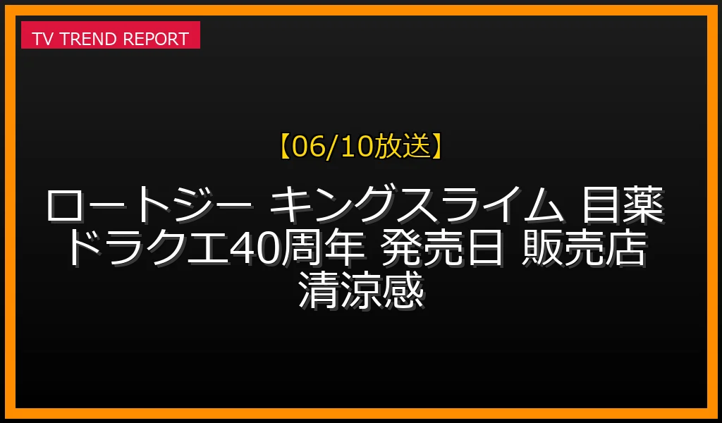 【06/10放送】ドラクエ40周年記念！キングスライム型目薬はどこで買える？発売日や取扱店・価格・清涼感まとめの最新情報・見どころ解説
