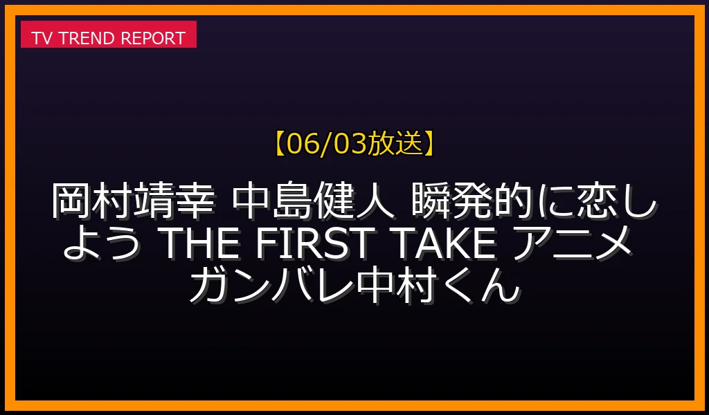 【06/03放送】岡村靖幸×中島健人『瞬発的に恋しよう』THE FIRST TAKE出演後のSNS口コミとファンの絶賛反応まとめ！の最新情報・見どころ解説