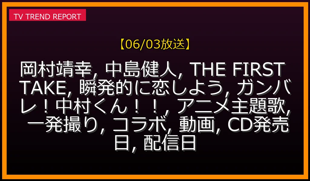 【06/03放送】岡村靖幸×中島健人『THE FIRST TAKE』初披露！『瞬発的に恋しよう』TVアニメ「ガンバレ！中村くん！！」OPテーマ一発撮りの全貌と見どころ・CD/配信情報の最新情報・見どころ解説