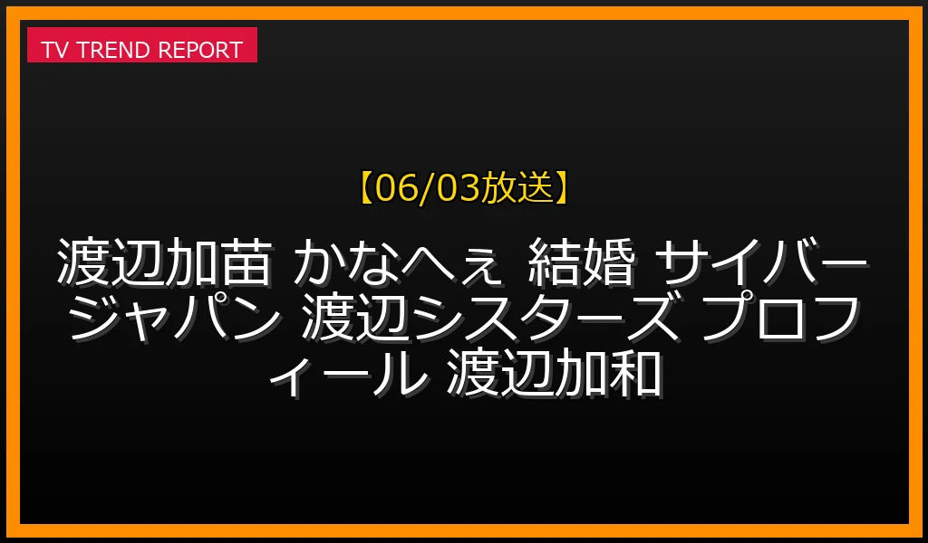 【06/03放送】渡辺加苗（かなへぇ）の年齢・プロフィールまとめ！結婚の噂の真相や現在の活動、妹・加和（かずへぇ）との関係は？の最新情報・見どころ解説
