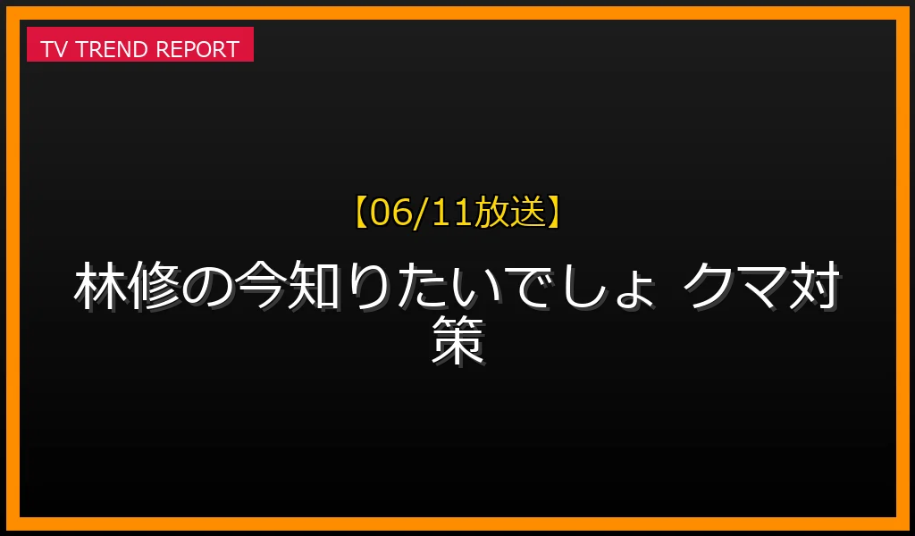 【06/11放送】林修の今知りたいでしょ！クマ対策2時間SPの放送内容と要点まとめの最新情報・見どころ解説
