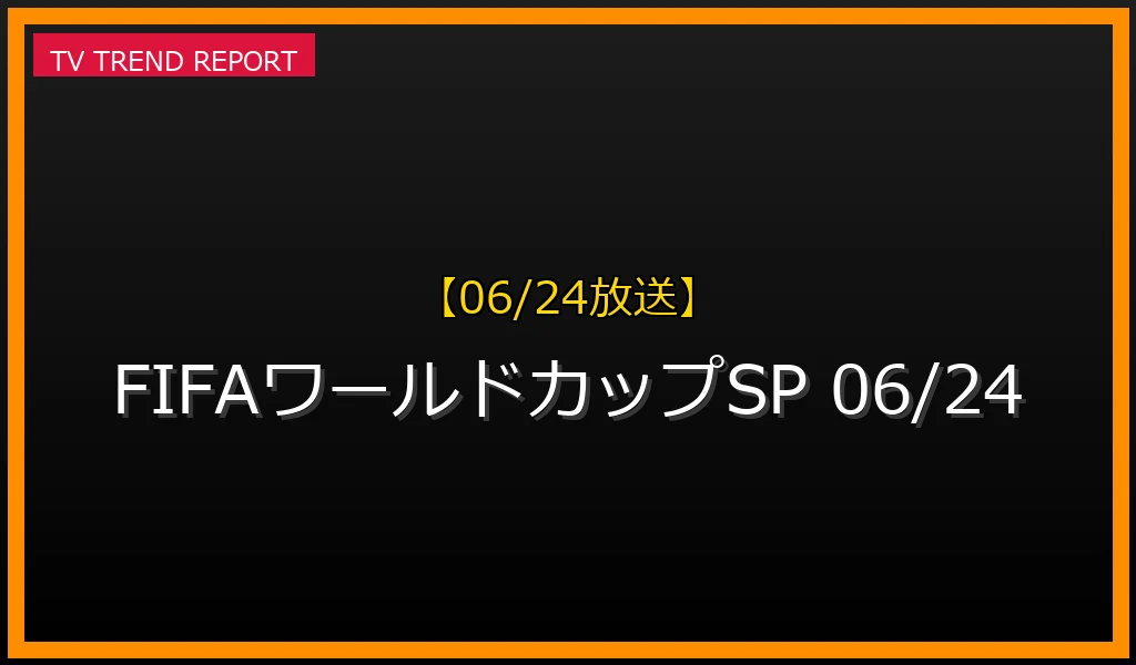 【06/24放送】『FIFAワールドカップSP』の見どころ予想！サッカー日本代表最新情報と地上波放送ネット配信まとめの最新情報・見どころ解説