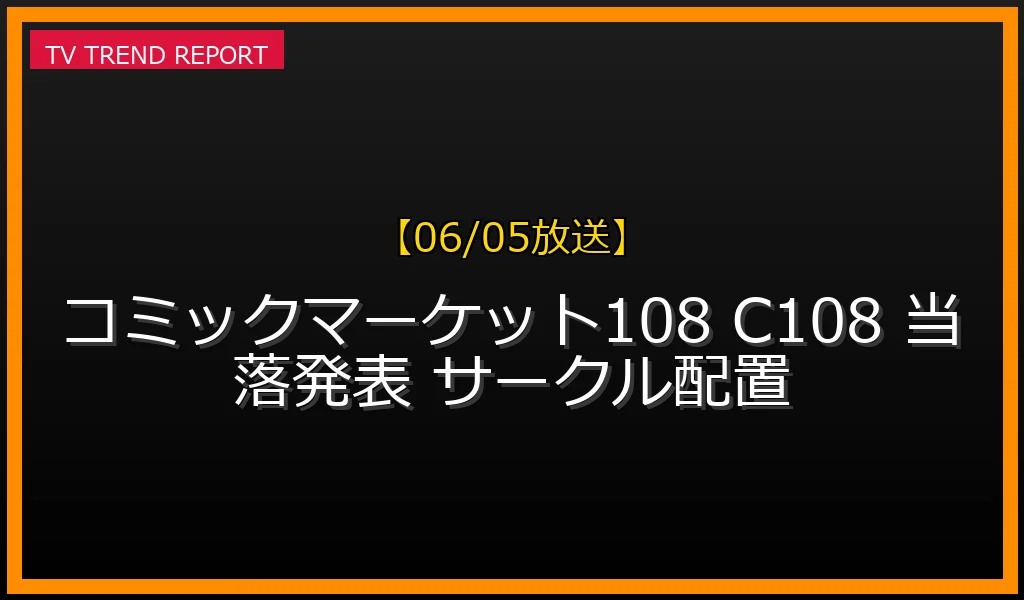 【06/05放送】コミックマーケット108当落発表！サークル配置や当落メールの確認方法・今後のスケジュールまとめの最新情報・見どころ解説