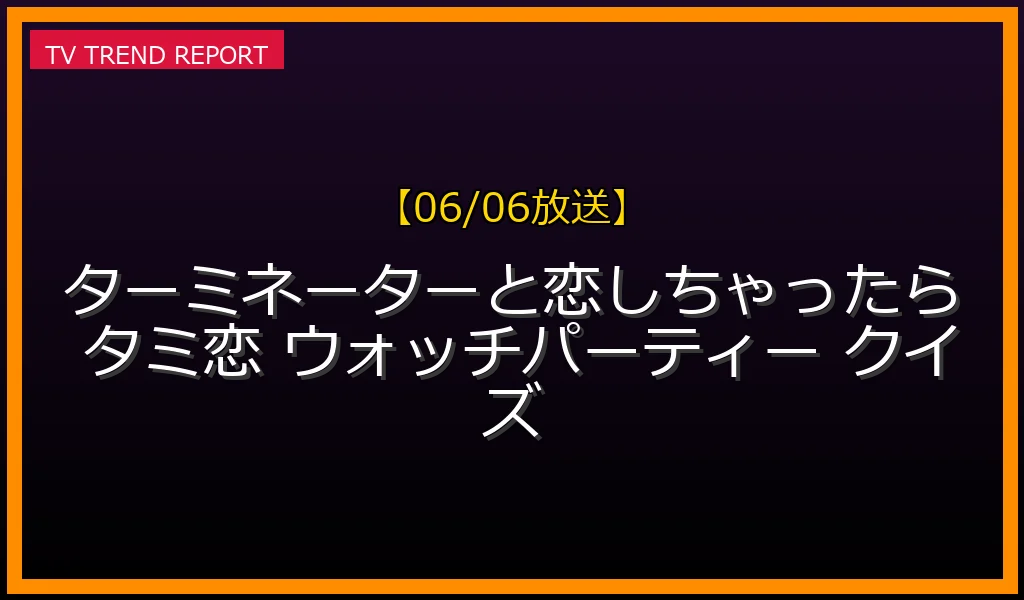 【06/06放送】ドラマ「ターミネーターと恋しちゃったら」第6話ウォッチパーティーのクイズ解答まとめ！見どころと無料見逃し配信情報の最新情報・見どころ解説
