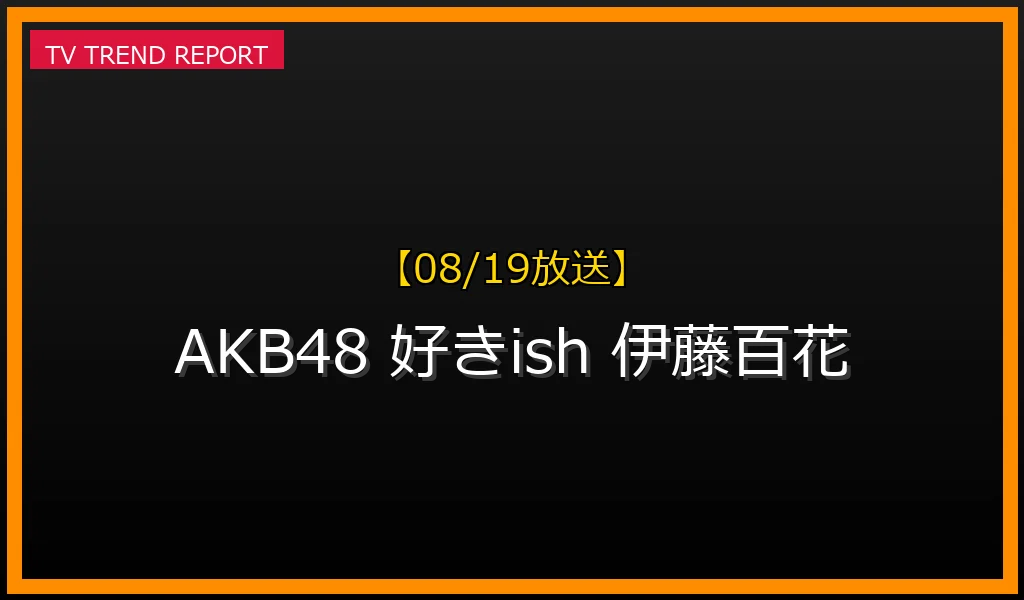 【08/19放送】AKB48 68thシングル『好きish』発売決定！センター伊藤百花や選抜メンバー・Kアリーナ秋コン情報まとめの最新情報・見どころ解説